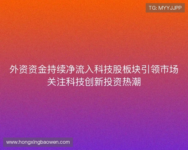 外资资金持续净流入科技股板块引领市场关注科技创新投资热潮 外资资金持续净流入科技股板块引领市场关注科技创新投资热潮