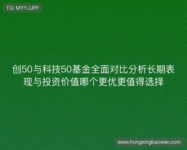 创50与科技50基金全面对比分析长期表现与投资价值哪个更优更值得选择 创50与科技50基金全面对比分析长期表现与投资价值哪个更优更值得选择
